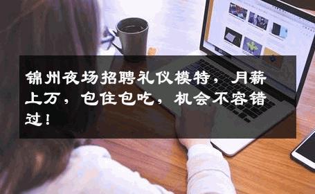 锦州夜场招聘礼仪模特，月薪上万，包住包吃，机会不容错过！
