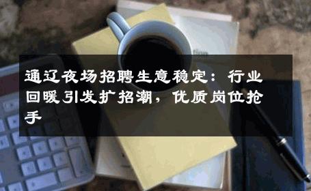 通辽夜场招聘生意稳定：行业回暖引发扩招潮，优质岗位抢手