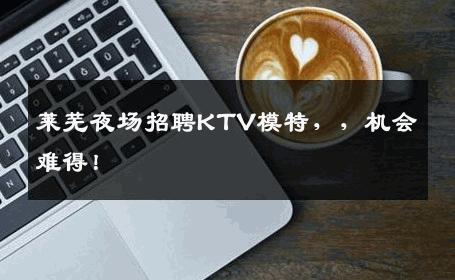 莱芜夜场招聘KTV模特，，机会难得！