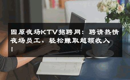 固原夜场KTV招聘网：聘请热情夜场员工，轻松赚取超额收入！