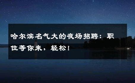 哈尔滨名气大的夜场招聘：职位等你来，轻松！