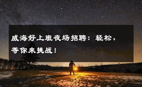 威海好上班夜场招聘：轻松，等你来挑战！