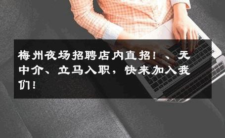 梅州夜场招聘店内直招！、无中介、立马入职，快来加入我们！