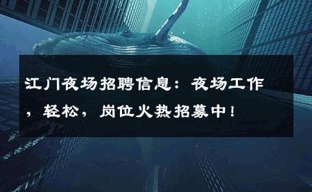 江门夜场招聘信息：夜场工作，轻松，岗位火热招募中！