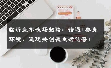 临沂豪华夜场招聘：待遇+尊贵环境，邀您共创夜生活传奇！