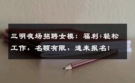 三明夜场招聘女模：福利+轻松工作，名额有限，速来报名！