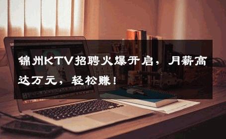锦州KTV招聘火爆开启，月薪高达万元，轻松赚！