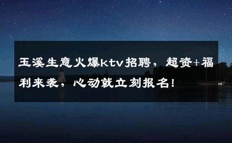 玉溪生意火爆ktv招聘，超资+福利来袭，心动就立刻报名！
