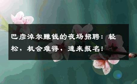巴彦淖尔赚钱的夜场招聘：轻松，机会难得，速来报名！