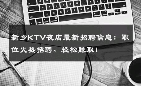 新乡KTV夜店最新招聘信息：职位火热招聘，轻松赚取！