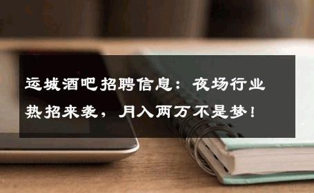 运城酒吧招聘信息：夜场行业热招来袭，月入两万不是梦！