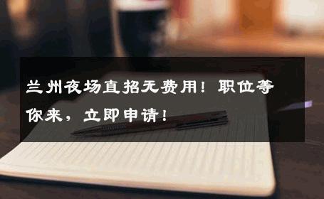 兰州夜场直招无费用！职位等你来，立即申请！