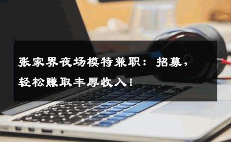 张家界夜场模特兼职：招募，轻松赚取丰厚收入！