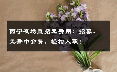 西宁夜场直招无费用：招募，无需中介费，轻松入职！