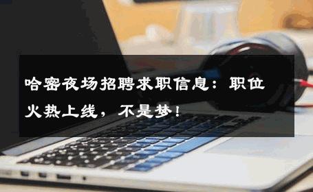 哈密夜场招聘求职信息：职位火热上线，不是梦！