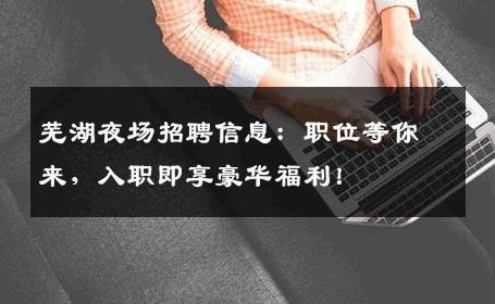 芜湖夜场招聘信息：职位等你来，入职即享豪华福利！