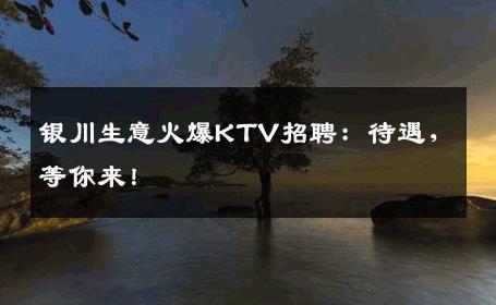银川生意火爆KTV招聘：待遇，等你来！
