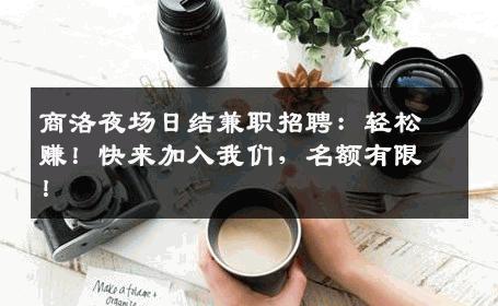 商洛夜场日结兼职招聘：轻松赚！快来加入我们，名额有限！