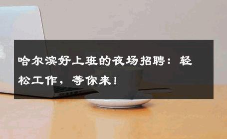 哈尔滨好上班的夜场招聘：轻松工作，等你来！