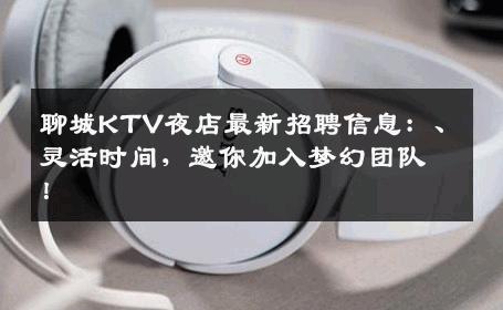 聊城KTV夜店最新招聘信息：、灵活时间，邀你加入梦幻团队！
