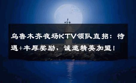 乌鲁木齐夜场KTV领队直招：待遇+丰厚奖励，诚邀精英加盟！