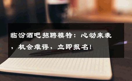 临汾酒吧招聘模特：心动来袭，机会难得，立即报名！