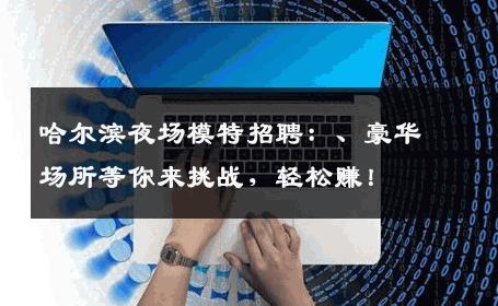 哈尔滨夜场模特招聘：、豪华场所等你来挑战，轻松赚！