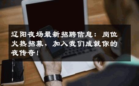 辽阳夜场最新招聘信息：岗位火热招募，加入我们成就你的夜传奇！