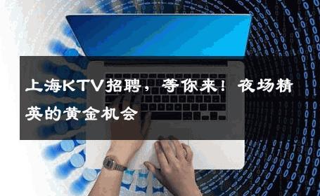 上海KTV招聘，等你来！夜场精英的黄金机会
