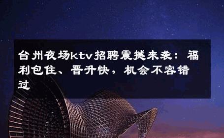 台州夜场ktv招聘震撼来袭：福利包住、晋升快，机会不容错过