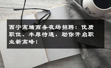 西宁高端商务夜场招聘：优质职位、丰厚待遇，助你开启职业新高峰！