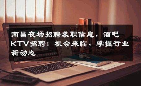 南昌夜场招聘求职信息，酒吧KTV招聘：机会来临，掌握行业新动态
