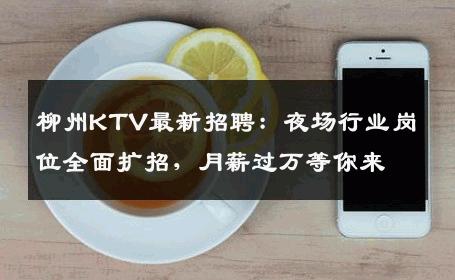 柳州KTV最新招聘：夜场行业岗位全面扩招，月薪过万等你来
