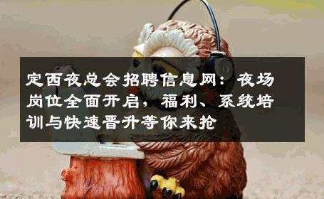 定西夜总会招聘信息网：夜场岗位全面开启，福利、系统培训与快速晋升等你来抢