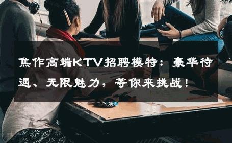 焦作高端KTV招聘模特：豪华待遇、无限魅力，等你来挑战！