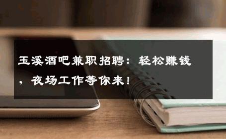 玉溪酒吧兼职招聘：轻松赚钱，夜场工作等你来！