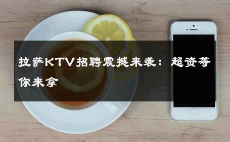 拉萨KTV招聘震撼来袭：超资等你来拿