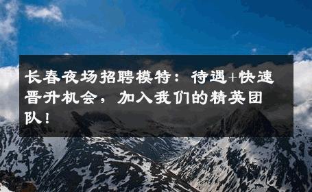 长春夜场招聘模特：待遇+快速晋升机会，加入我们的精英团队！