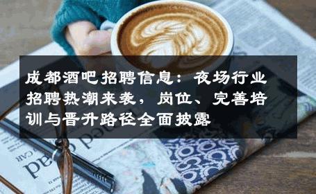 成都酒吧招聘信息：夜场行业招聘热潮来袭，岗位、完善培训与晋升路径全面披露
