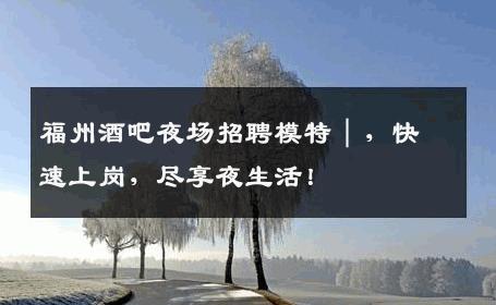 福州酒吧夜场招聘模特｜，快速上岗，尽享夜生活！