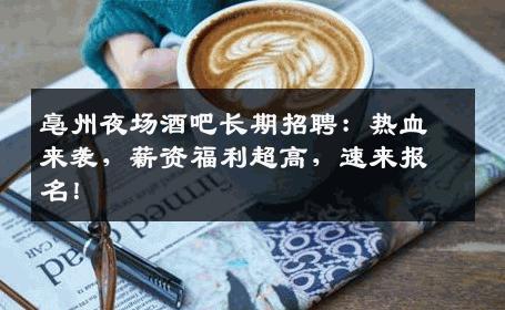 亳州夜场酒吧长期招聘：热血来袭，薪资福利超高，速来报名！