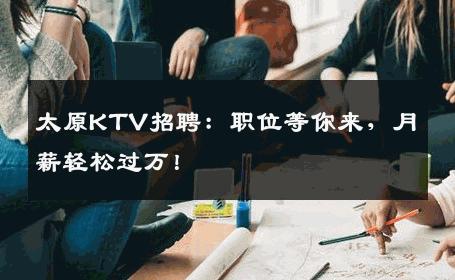 太原KTV招聘：职位等你来，月薪轻松过万！