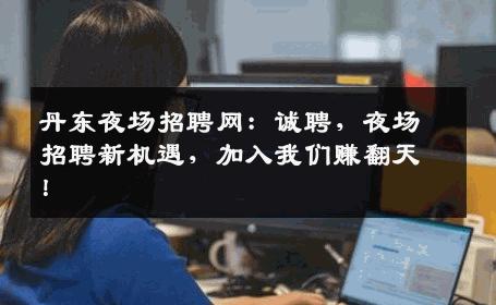 丹东夜场招聘网：诚聘，夜场招聘新机遇，加入我们赚翻天！