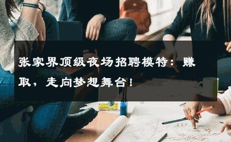张家界顶级夜场招聘模特：赚取，走向梦想舞台！