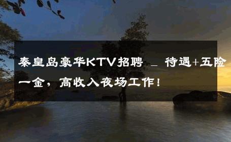 秦皇岛豪华KTV招聘 _ 待遇+五险一金，高收入夜场工作！