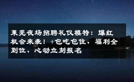莱芜夜场招聘礼仪模特：爆红机会来袭！+包吃包住，福利全到位，心动立刻报名