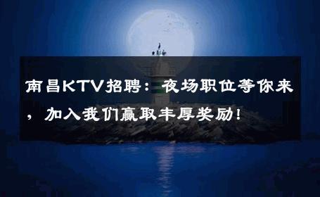 南昌KTV招聘：夜场职位等你来，加入我们赢取丰厚奖励！