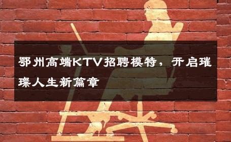 鄂州高端KTV招聘模特，开启璀璨人生新篇章
