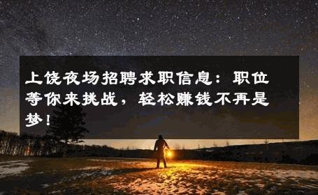 上饶夜场招聘求职信息：职位等你来挑战，轻松赚钱不再是梦！