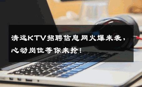清远KTV招聘信息网火爆来袭，心动岗位等你来抢！
